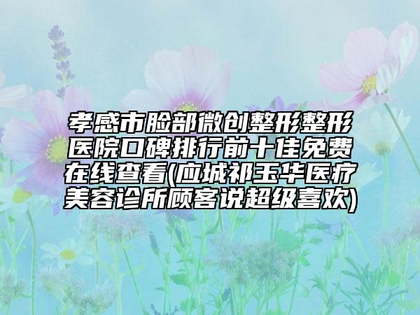 孝感市臉部微創(chuàng)整形整形醫(yī)院口碑排行前十佳免費(fèi)在線查看(應(yīng)城祁玉華醫(yī)療美容診所顧客說超級喜歡)