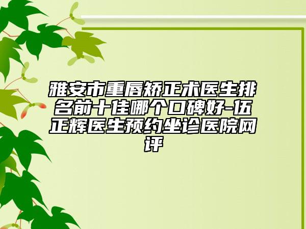 雅安市重唇矯正術醫(yī)生排名前十佳哪個口碑好-伍正輝醫(yī)生預約坐診醫(yī)院網評