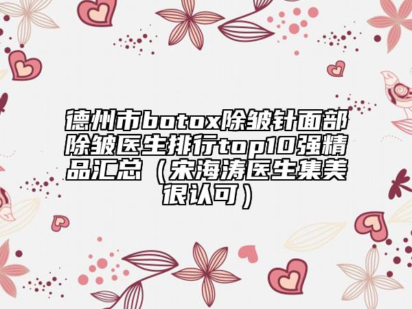 德州市botox除皺針面部除皺醫(yī)生排行top10強(qiáng)精品匯總（宋海濤醫(yī)生集美很認(rèn)可）