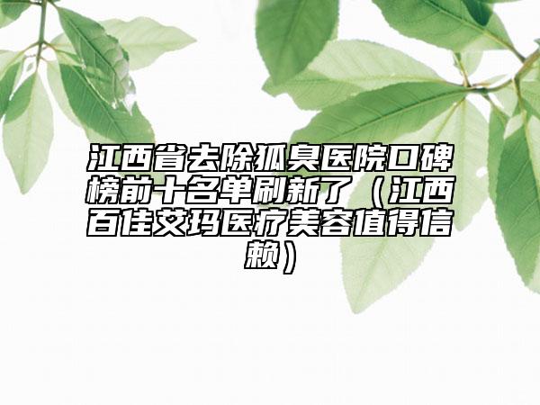 江西省去除狐臭醫(yī)院口碑榜前十名單刷新了（江西百佳艾瑪醫(yī)療美容值得信賴）