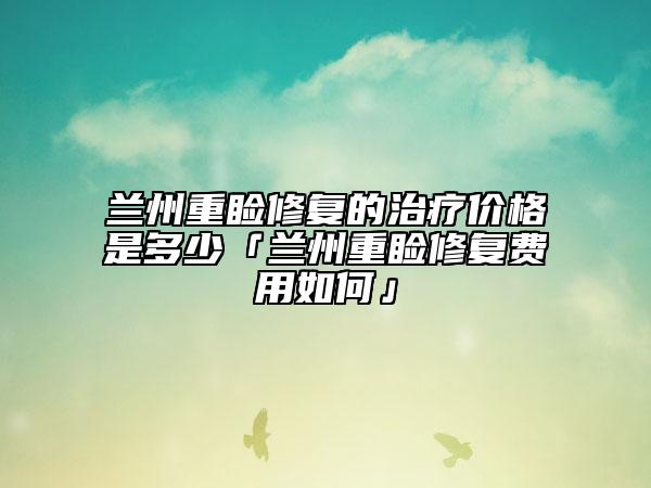 蘭州重瞼修復的治療價格是多少「蘭州重瞼修復費用如何」