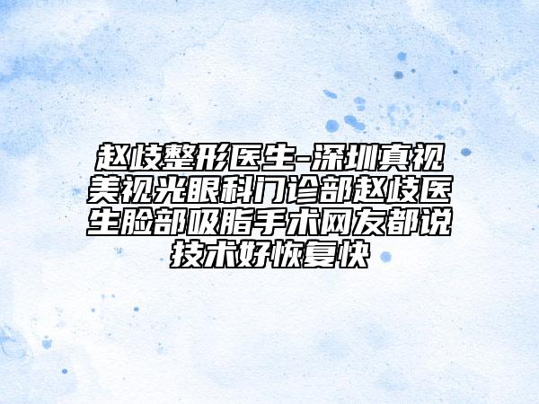 趙歧整形醫(yī)生-深圳真視美視光眼科門診部趙歧醫(yī)生臉部吸脂手術(shù)網(wǎng)友都說技術(shù)好恢復快