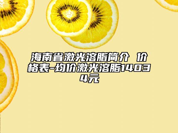 海南省激光溶脂簡介 價格表-均價激光溶脂14034元