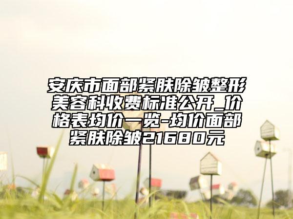 安慶市面部緊膚除皺整形美容科收費標準公開_價格表均價一覽-均價面部緊膚除皺21680元