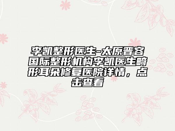 李凱整形醫(yī)生-太原晉容國際整形機構李凱醫(yī)生畸形耳朵修復醫(yī)院詳情，點擊查看