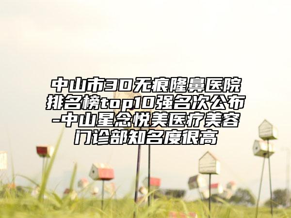 中山市3D無痕隆鼻醫(yī)院排名榜top10強(qiáng)名次公布-中山星念悅美醫(yī)療美容門診部知名度很高