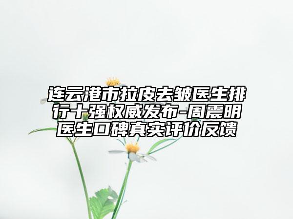 連云港市拉皮去皺醫(yī)生排行十強(qiáng)權(quán)威發(fā)布-周震明醫(yī)生口碑真實(shí)評(píng)價(jià)反饋