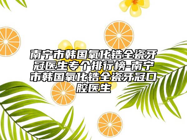 南寧市韓國(guó)氧化鋯全瓷牙冠醫(yī)生專個(gè)排行榜-南寧市韓國(guó)氧化鋯全瓷牙冠口腔醫(yī)生