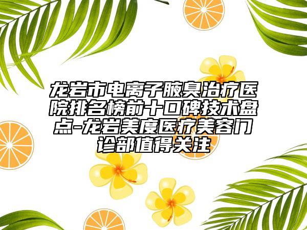 龍巖市電離子腋臭治療醫(yī)院排名榜前十口碑技術盤點-龍巖美度醫(yī)療美容門診部值得關注