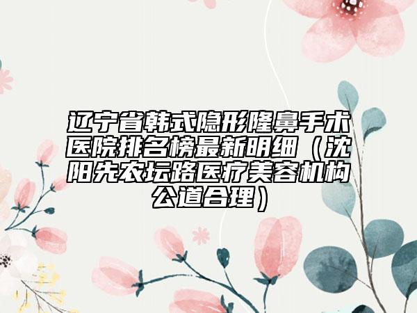 遼寧省韓式隱形隆鼻手術(shù)醫(yī)院排名榜最新明細(xì)（沈陽(yáng)先農(nóng)壇路醫(yī)療美容機(jī)構(gòu)公道合理）