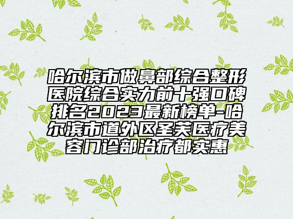 哈爾濱市做鼻部綜合整形醫(yī)院綜合實力前十強口碑排名2023最新榜單-哈爾濱市道外區(qū)圣芙醫(yī)療美容門診部治療都實惠