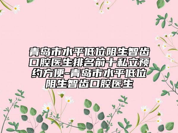 青島市水平低位阻生智齒口腔醫(yī)生排名前十私立預(yù)約方便-青島市水平低位阻生智齒口腔醫(yī)生