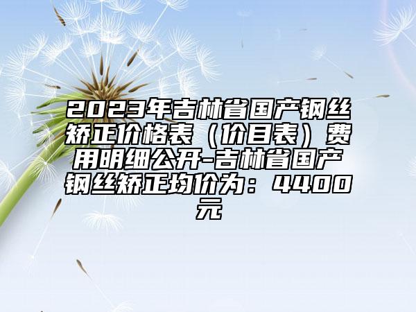 2023年吉林省國產(chǎn)鋼絲矯正價格表（價目表）費用明細公開-吉林省國產(chǎn)鋼絲矯正均價為：4400元