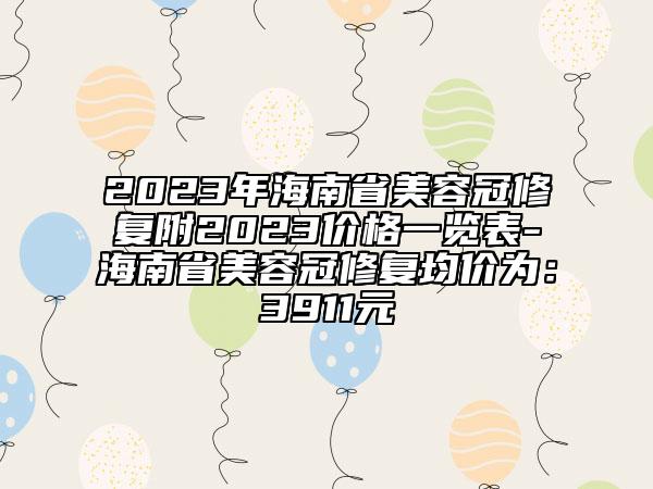 2023年海南省美容冠修復附2023價格一覽表-海南省美容冠修復均價為：3911元