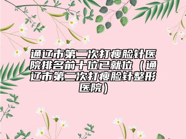 通遼市第二次打瘦臉針醫(yī)院排名前十位已就位（通遼市第二次打瘦臉針整形醫(yī)院）