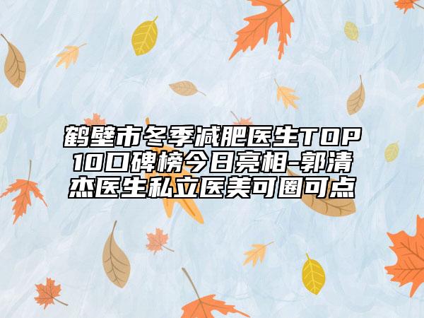 鶴壁市冬季減肥醫(yī)生TOP10口碑榜今日亮相-郭清杰醫(yī)生私立醫(yī)美可圈可點