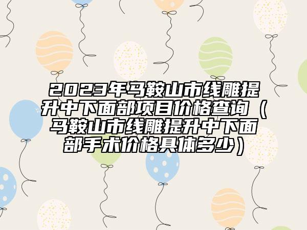 2023年馬鞍山市線雕提升中下面部項目價格查詢（馬鞍山市線雕提升中下面部手術(shù)價格具體多少）