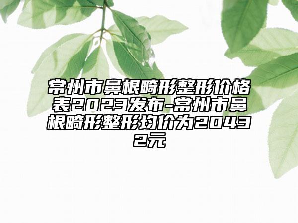 常州市鼻根畸形整形價(jià)格表2023發(fā)布-常州市鼻根畸形整形均價(jià)為20432元