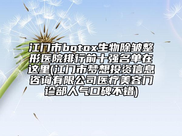 江門市botox生物除皺整形醫(yī)院排行前十強(qiáng)名單在這里(江門市夢(mèng)想投資信息咨詢有限公司醫(yī)療美容門診部人氣口碑不錯(cuò))