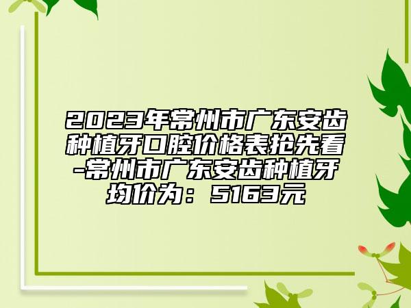 2023年常州市廣東安齒種植牙口腔價(jià)格表搶先看-常州市廣東安齒種植牙均價(jià)為：5163元