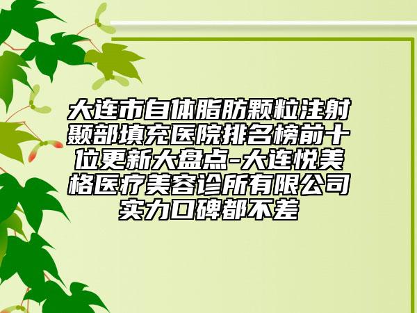 大連市自體脂肪顆粒注射顳部填充醫(yī)院排名榜前十位更新大盤點-大連悅美格醫(yī)療美容診所有限公司實力口碑都不差