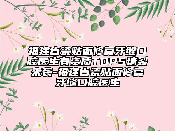 福建省瓷貼面修復(fù)牙縫口腔醫(yī)生有資質(zhì)TOP5墻裂來襲-福建省瓷貼面修復(fù)牙縫口腔醫(yī)生