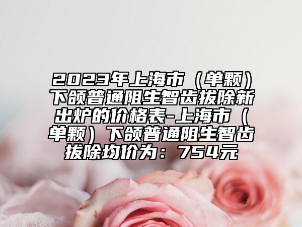 2023年上海市（單顆）下頜普通阻生智齒拔除新出爐的價(jià)格表-上海市（單顆）下頜普通阻生智齒拔除均價(jià)為：754元