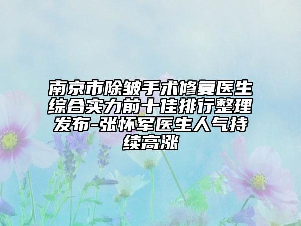 南京市除皺手術修復醫(yī)生綜合實力前十佳排行整理發(fā)布-張懷軍醫(yī)生人氣持續(xù)高漲