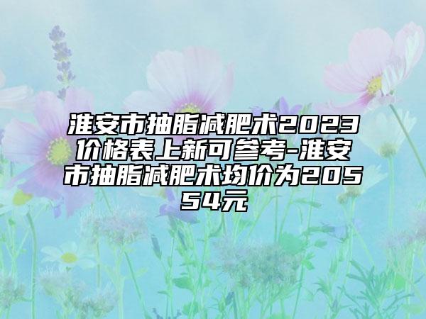 淮安市抽脂減肥術(shù)2023價(jià)格表上新可參考-淮安市抽脂減肥術(shù)均價(jià)為20554元