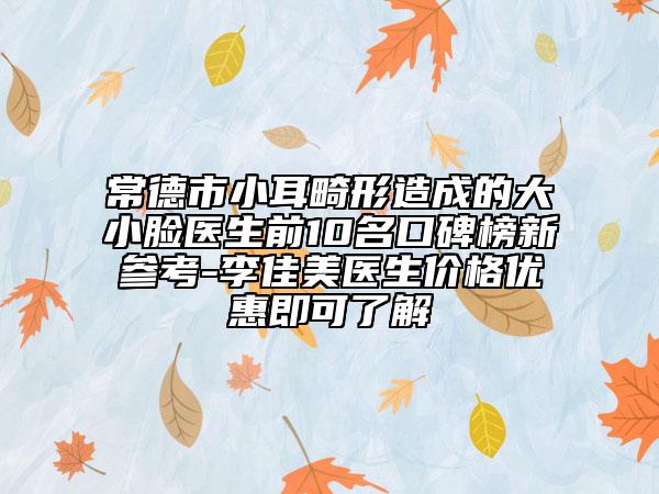 常德市小耳畸形造成的大小臉醫(yī)生前10名口碑榜新參考-李佳美醫(yī)生價格優(yōu)惠即可了解