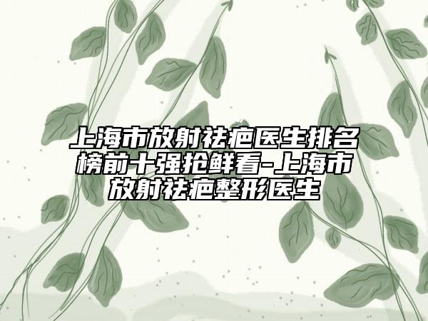 上海市放射祛疤醫(yī)生排名榜前十強(qiáng)搶鮮看-上海市放射祛疤整形醫(yī)生