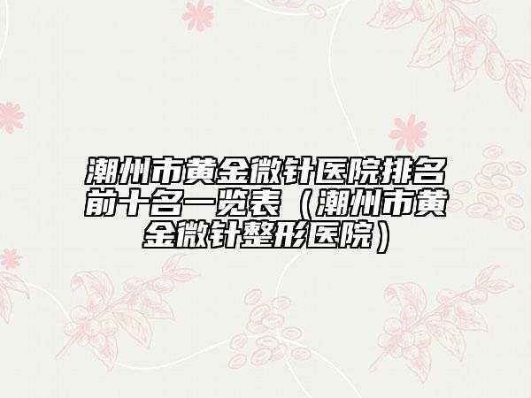 潮州市黃金微針醫(yī)院排名前十名一覽表（潮州市黃金微針整形醫(yī)院）