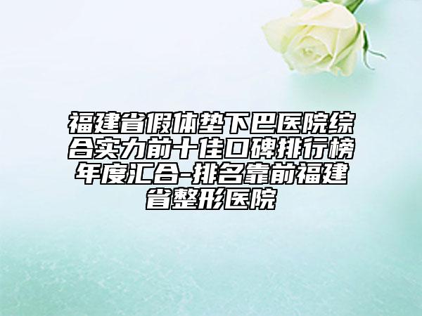 福建省假體墊下巴醫(yī)院綜合實力前十佳口碑排行榜年度匯合-排名靠前福建省整形醫(yī)院