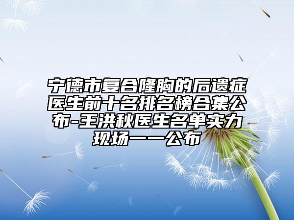 寧德市復(fù)合隆胸的后遺癥醫(yī)生前十名排名榜合集公布-王洪秋醫(yī)生名單實(shí)力現(xiàn)場(chǎng)一一公布