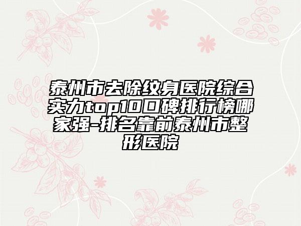 泰州市去除紋身醫(yī)院綜合實力top10口碑排行榜哪家強-排名靠前泰州市整形醫(yī)院