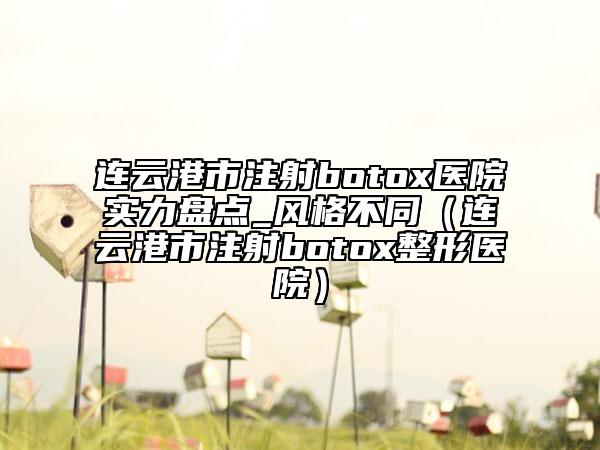 連云港市注射botox醫(yī)院實(shí)力盤(pán)點(diǎn)_風(fēng)格不同（連云港市注射botox整形醫(yī)院）