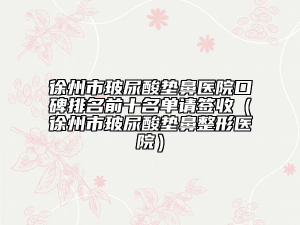 徐州市玻尿酸墊鼻醫(yī)院口碑排名前十名單請簽收（徐州市玻尿酸墊鼻整形醫(yī)院）