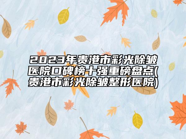 2023年貴港市彩光除皺醫(yī)院口碑榜十強重磅盤點(貴港市彩光除皺整形醫(yī)院)