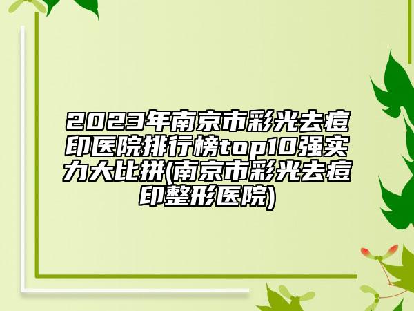 2023年南京市彩光去痘印醫(yī)院排行榜top10強實力大比拼(南京市彩光去痘印整形醫(yī)院)