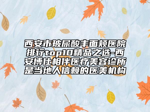 西安市玻尿酸豐面頰醫(yī)院排行top10精品之選-西安博仕相伴醫(yī)療美容診所是當?shù)厝诵刨嚨尼t(yī)美機構(gòu)