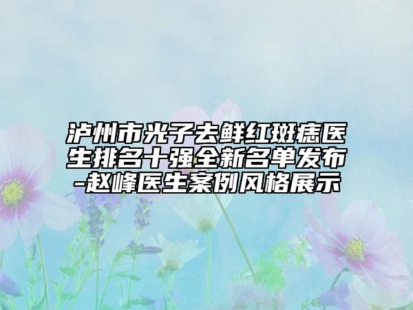 瀘州市光子去鮮紅斑痣醫(yī)生排名十強(qiáng)全新名單發(fā)布-趙峰醫(yī)生案例風(fēng)格展示