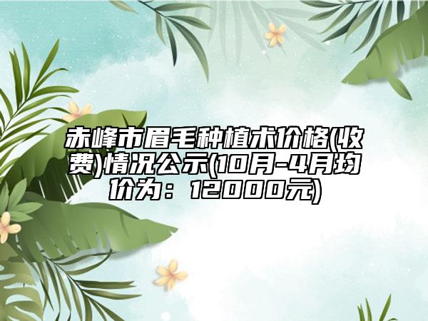 赤峰市眉毛種植術(shù)價格(收費(fèi))情況公示(10月-4月均價為：12000元)