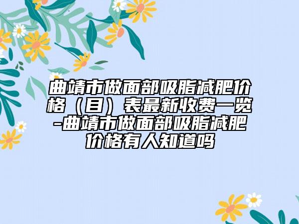 曲靖市做面部吸脂減肥價(jià)格（目）表最新收費(fèi)一覽-曲靖市做面部吸脂減肥價(jià)格有人知道嗎