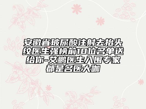 安徽省玻尿酸注射去抬頭紋醫(yī)生強榜前10位名單送給你-艾鵬醫(yī)生入圍專家都是名醫(yī)大咖