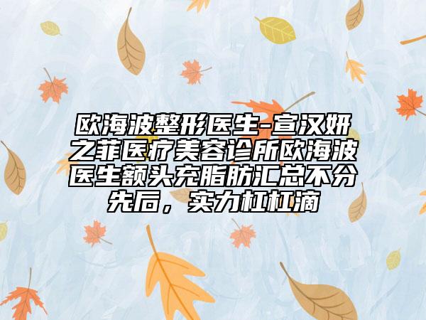 歐海波整形醫(yī)生-宣漢妍之菲醫(yī)療美容診所歐海波醫(yī)生額頭充脂肪匯總不分先后，實力杠杠滴