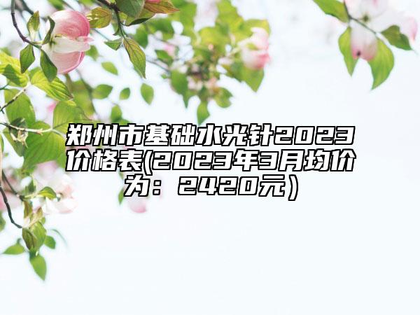 鄭州市基礎(chǔ)水光針2023價(jià)格表(2023年3月均價(jià)為：2420元）