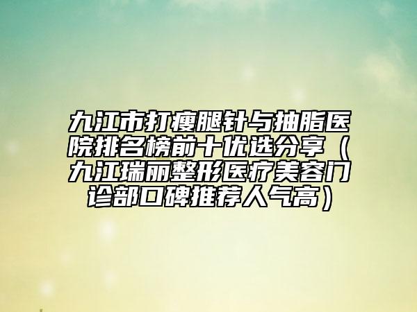 九江市打瘦腿針與抽脂醫(yī)院排名榜前十優(yōu)選分享（九江瑞麗整形醫(yī)療美容門診部口碑推薦人氣高）