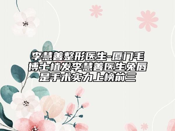 李慧善整形醫(yī)生-廈門(mén)毛博士植發(fā)李慧善醫(yī)生兔唇是手術(shù)實(shí)力上榜前三