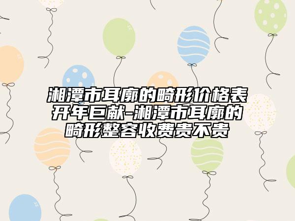 湘潭市耳廓的畸形價(jià)格表開年巨獻(xiàn)-湘潭市耳廓的畸形整容收費(fèi)貴不貴