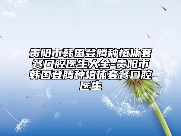 貴陽市韓國登騰種植體套餐口腔醫(yī)生大全-貴陽市韓國登騰種植體套餐口腔醫(yī)生